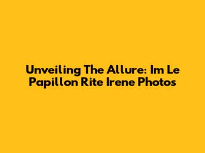 Unveiling The Allure: Im Le Papillon Rite Irene Photos