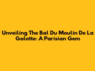 Unveiling The Bal Du Moulin De La Galette: A Parisian Gem