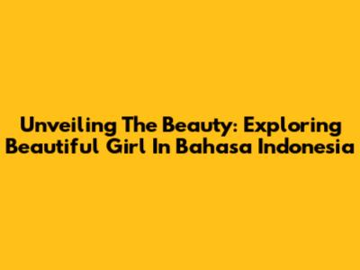 Unveiling The Beauty: Exploring 'Beautiful Girl' In Bahasa Indonesia