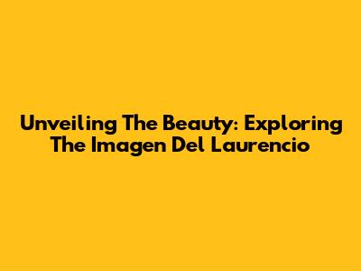 Unveiling The Beauty: Exploring The 'Imagen Del Laurencio'