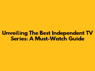 Unveiling The Best Independent TV Series: A Must-Watch Guide