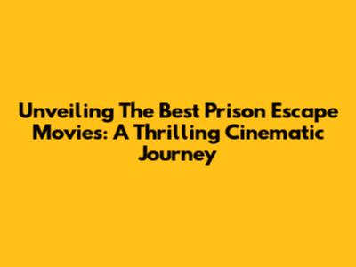 Unveiling The Best Prison Escape Movies: A Thrilling Cinematic Journey