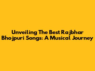 Unveiling The Best Rajbhar Bhojpuri Songs: A Musical Journey