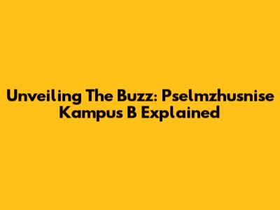 Unveiling The Buzz: Pselmzhusnise Kampus B Explained