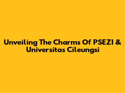 Unveiling The Charms Of PSEZI & Universitas Cileungsi