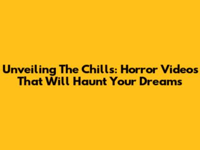Unveiling The Chills: Horror Videos That Will Haunt Your Dreams