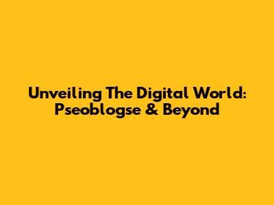 Unveiling The Digital World: Pseoblogse & Beyond