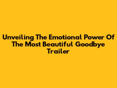 Unveiling The Emotional Power Of 'The Most Beautiful Goodbye' Trailer
