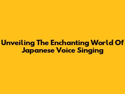 Unveiling The Enchanting World Of Japanese Voice Singing
