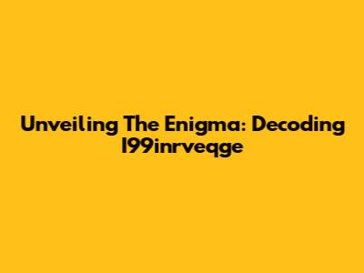 Unveiling The Enigma: Decoding I99inrveqge