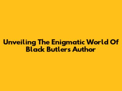 Unveiling The Enigmatic World Of Black Butler's Author