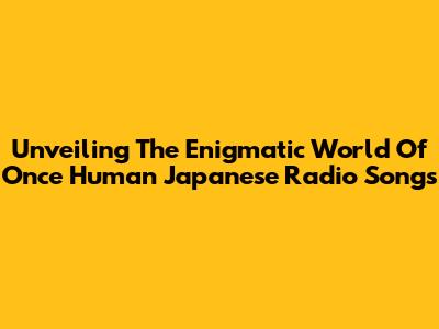 Unveiling The Enigmatic World Of Once Human Japanese Radio Songs