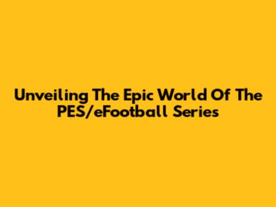 Unveiling The Epic World Of The PES/eFootball Series