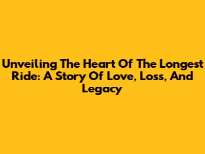 Unveiling The Heart Of 'The Longest Ride': A Story Of Love, Loss, And Legacy