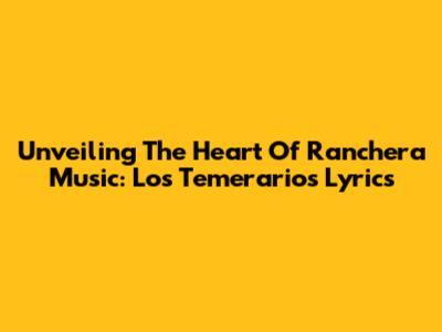 Unveiling The Heart Of Ranchera Music: Los Temerarios Lyrics