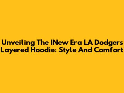 Unveiling The INew Era LA Dodgers Layered Hoodie: Style And Comfort
