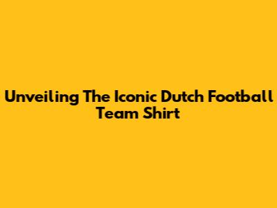 Unveiling The Iconic Dutch Football Team Shirt
