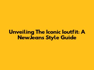 Unveiling The Iconic Ioutfit: A NewJeans Style Guide