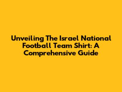 Unveiling The Israel National Football Team Shirt: A Comprehensive Guide