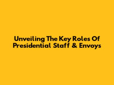 Unveiling The Key Roles Of Presidential Staff & Envoys