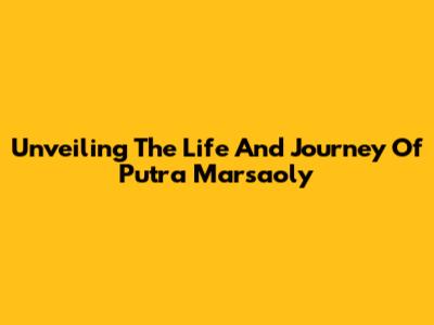 Unveiling The Life And Journey Of Putra Marsaoly