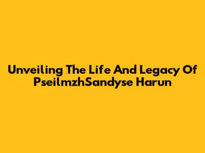 Unveiling The Life And Legacy Of PseilmzhSandyse Harun