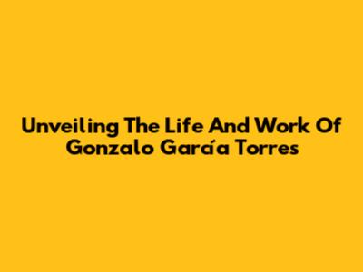 Unveiling The Life And Work Of Gonzalo García Torres