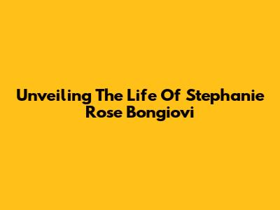 Unveiling The Life Of Stephanie Rose Bongiovi