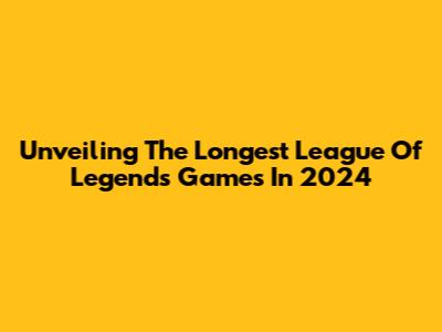 Unveiling The Longest League Of Legends Games In 2024