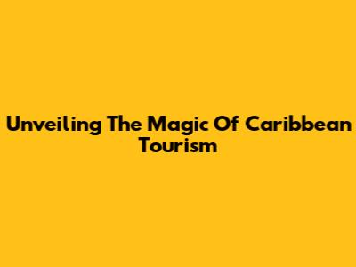 Unveiling The Magic Of Caribbean Tourism