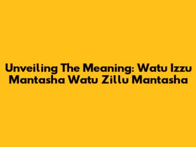 Unveiling The Meaning: Watu Izzu Mantasha Watu Zillu Mantasha