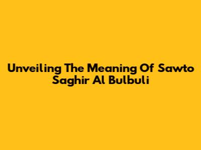 Unveiling The Meaning Of 'Sawto Saghir Al Bulbuli'