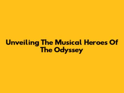 Unveiling The Musical Heroes Of The Odyssey