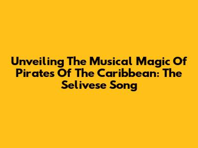Unveiling The Musical Magic Of Pirates Of The Caribbean: The Selivese Song