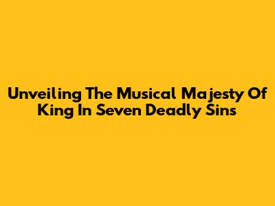 Unveiling The Musical Majesty Of King In Seven Deadly Sins