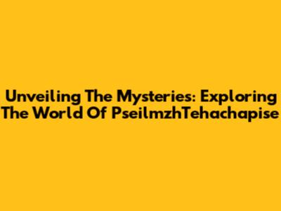 Unveiling The Mysteries: Exploring The World Of PseilmzhTehachapise