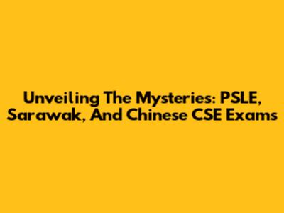 Unveiling The Mysteries: PSLE, Sarawak, And Chinese CSE Exams