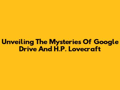 Unveiling The Mysteries Of Google Drive And H.P. Lovecraft