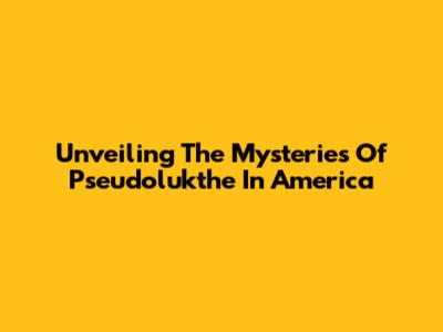 Unveiling The Mysteries Of Pseudolukthe In America