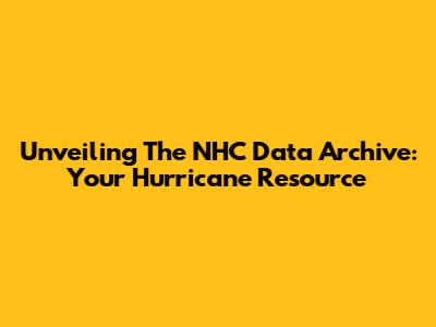 Unveiling The NHC Data Archive: Your Hurricane Resource