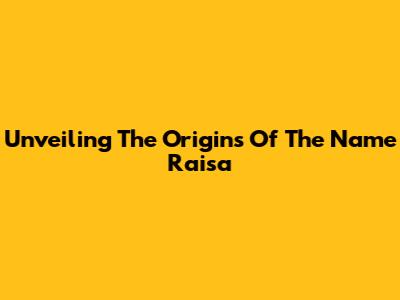 Unveiling The Origins Of The Name Raisa