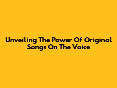 Unveiling The Power Of Original Songs On The Voice