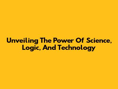 Unveiling The Power Of Science, Logic, And Technology