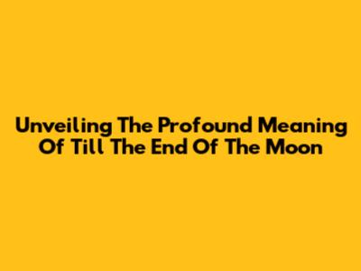 Unveiling The Profound Meaning Of 'Till The End Of The Moon'