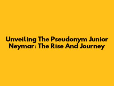 Unveiling The Pseudonym Junior Neymar: The Rise And Journey