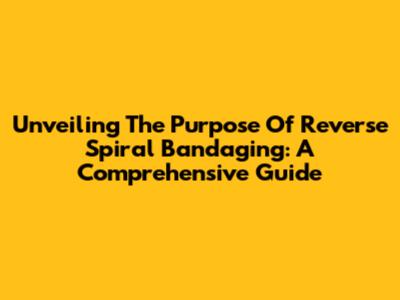 Unveiling The Purpose Of Reverse Spiral Bandaging: A Comprehensive Guide