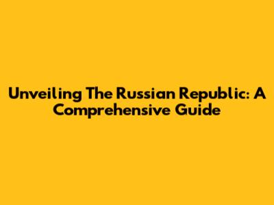 Unveiling The Russian Republic: A Comprehensive Guide