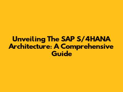 Unveiling The SAP S/4HANA Architecture: A Comprehensive Guide