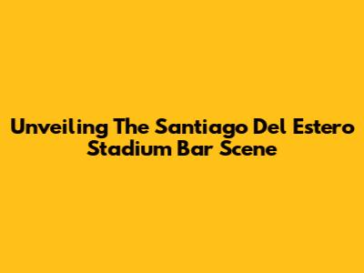 Unveiling The Santiago Del Estero Stadium Bar Scene