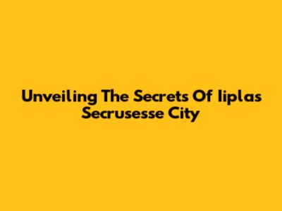 Unveiling The Secrets Of Iiplas Secrusesse City